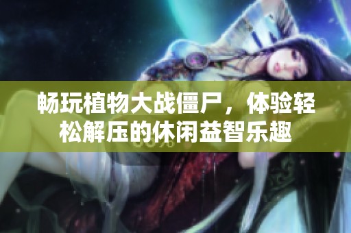 畅玩植物大战僵尸，体验轻松解压的休闲益智乐趣