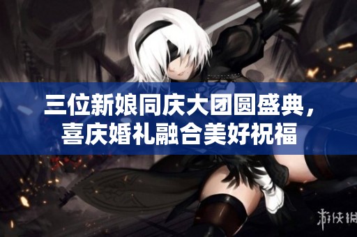 三位新娘同庆大团圆盛典，喜庆婚礼融合美好祝福