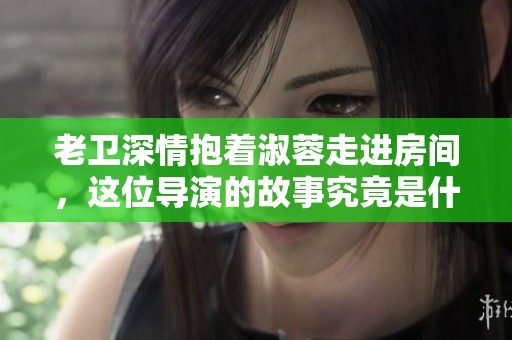 老卫深情抱着淑蓉走进房间，这位导演的故事究竟是什么
