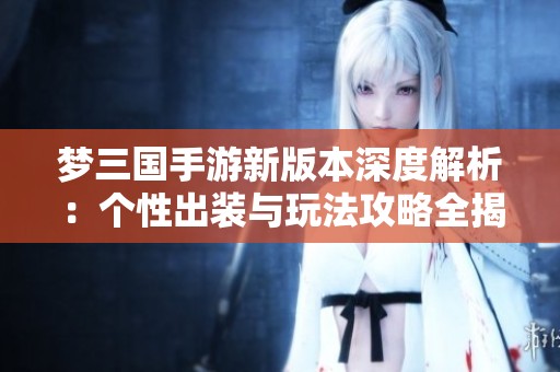 梦三国手游新版本深度解析：个性出装与玩法攻略全揭秘