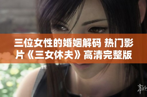 三位女性的婚姻解码 热门影片《三女休夫》高清完整版解析
