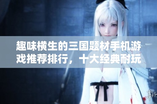 趣味横生的三国题材手机游戏推荐排行，十大经典耐玩手游揭秘
