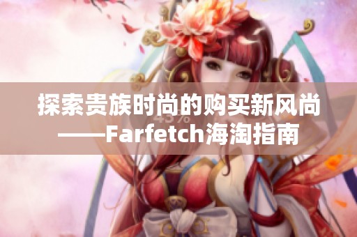 探索贵族时尚的购买新风尚——Farfetch海淘指南