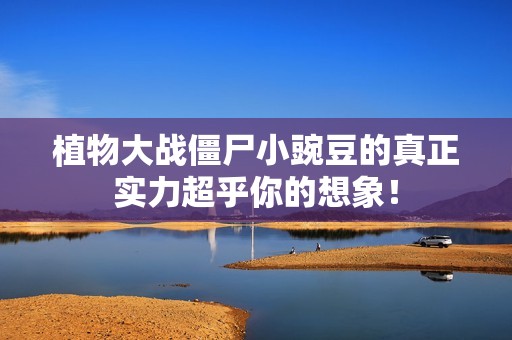 植物大战僵尸小豌豆的真正实力超乎你的想象！