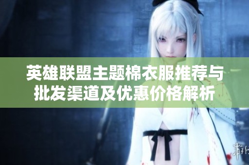 英雄联盟主题棉衣服推荐与批发渠道及优惠价格解析