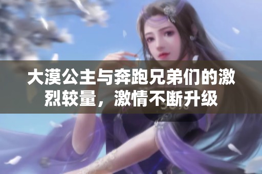 大漠公主与奔跑兄弟们的激烈较量，激情不断升级
