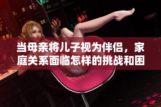 当母亲将儿子视为伴侣，家庭关系面临怎样的挑战和困惑