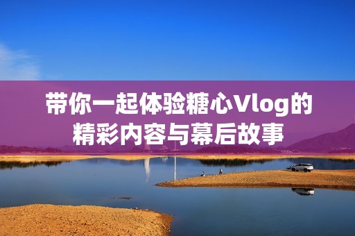 带你一起体验糖心Vlog的精彩内容与幕后故事