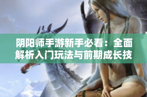 阴阳师手游新手必看：全面解析入门玩法与前期成长技巧