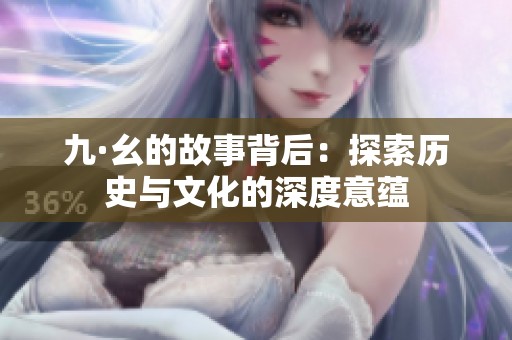 九·幺的故事背后：探索历史与文化的深度意蕴