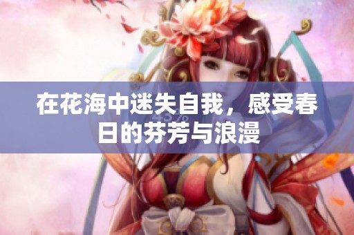 在花海中迷失自我，感受春日的芬芳与浪漫