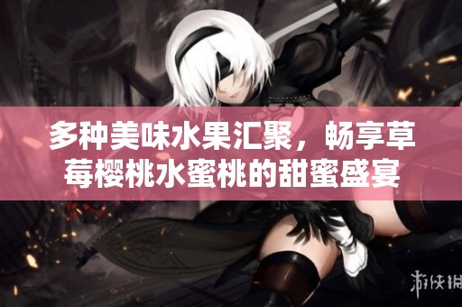 多种美味水果汇聚，畅享草莓樱桃水蜜桃的甜蜜盛宴