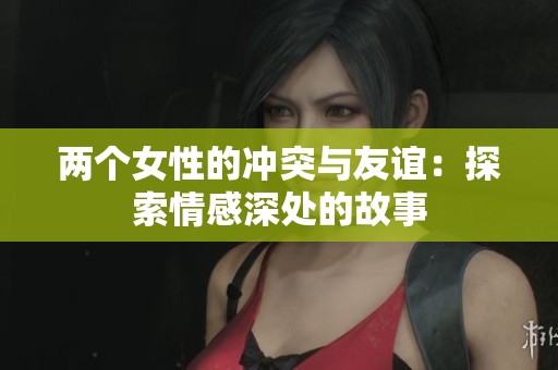 两个女性的冲突与友谊：探索情感深处的故事