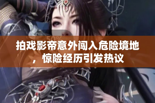 拍戏影帝意外闯入危险境地，惊险经历引发热议