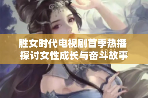 胜女时代电视剧首季热播 探讨女性成长与奋斗故事