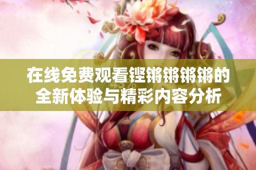 在线免费观看铿锵锵锵锵的全新体验与精彩内容分析