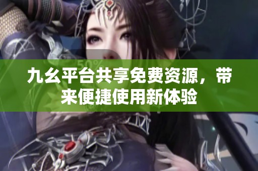 九幺平台共享免费资源，带来便捷使用新体验