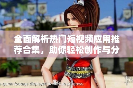 全面解析热门短视频应用推荐合集，助你轻松创作与分享