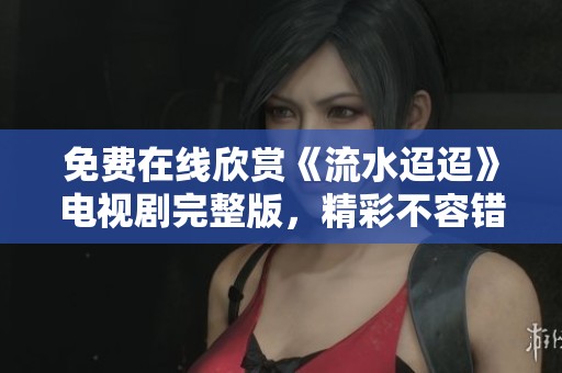 免费在线欣赏《流水迢迢》电视剧完整版，精彩不容错过！
