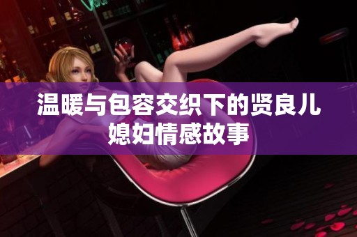 温暖与包容交织下的贤良儿媳妇情感故事