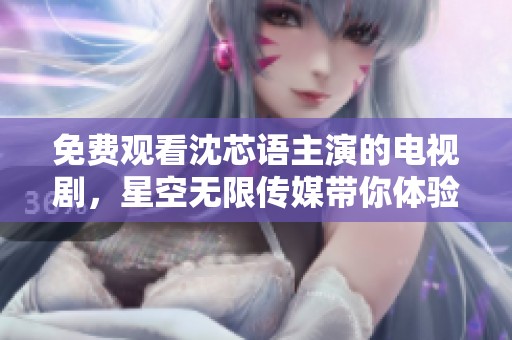 免费观看沈芯语主演的电视剧，星空无限传媒带你体验精彩剧情