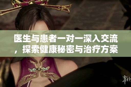 医生与患者一对一深入交流，探索健康秘密与治疗方案