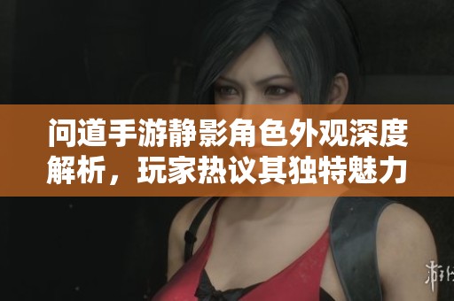 问道手游静影角色外观深度解析，玩家热议其独特魅力与颜值