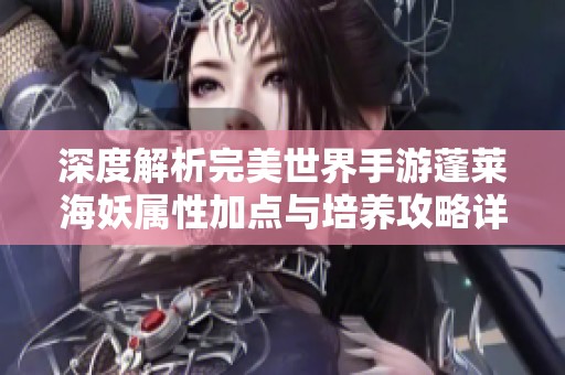 深度解析完美世界手游蓬莱海妖属性加点与培养攻略详解