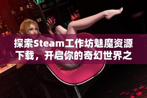 探索Steam工作坊魅魔资源下载，开启你的奇幻世界之旅