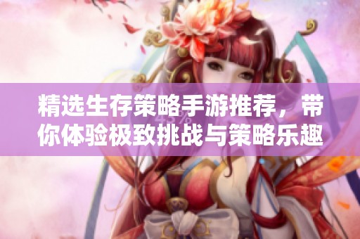 精选生存策略手游推荐，带你体验极致挑战与策略乐趣