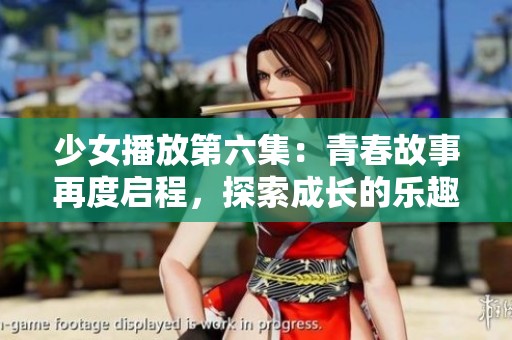 少女播放第六集：青春故事再度启程，探索成长的乐趣与烦恼