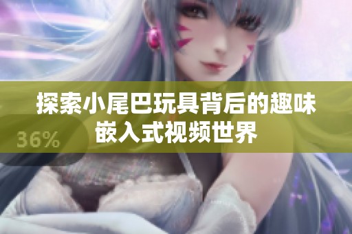 探索小尾巴玩具背后的趣味嵌入式视频世界