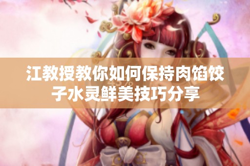江教授教你如何保持肉馅饺子水灵鲜美技巧分享