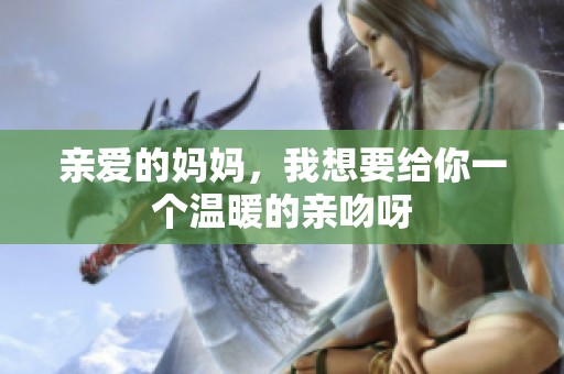 亲爱的妈妈，我想要给你一个温暖的亲吻呀