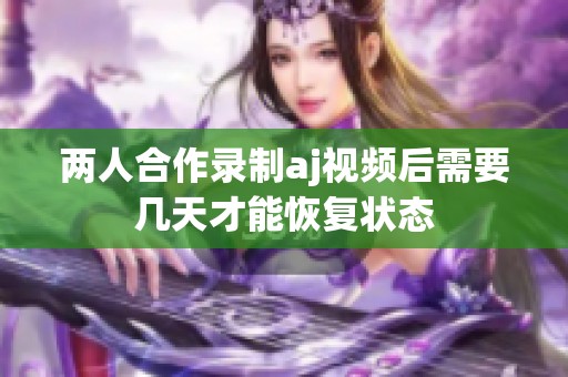 两人合作录制aj视频后需要几天才能恢复状态