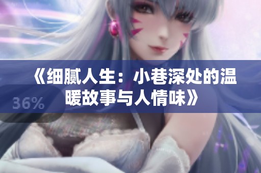 《细腻人生：小巷深处的温暖故事与人情味》
