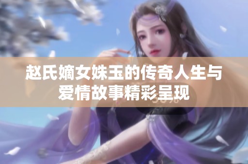 赵氏嫡女姝玉的传奇人生与爱情故事精彩呈现