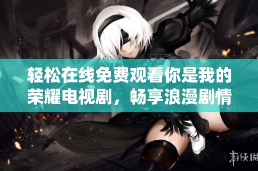 轻松在线免费观看你是我的荣耀电视剧，畅享浪漫剧情和精彩演绎