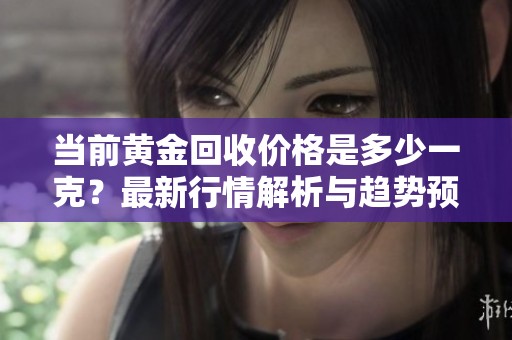 当前黄金回收价格是多少一克？最新行情解析与趋势预测