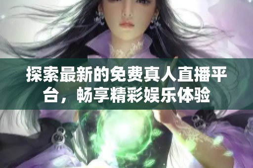 探索最新的免费真人直播平台，畅享精彩娱乐体验