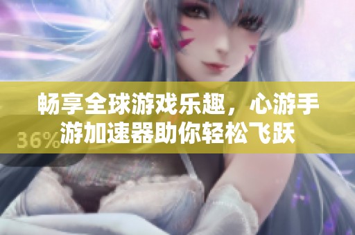 畅享全球游戏乐趣，心游手游加速器助你轻松飞跃