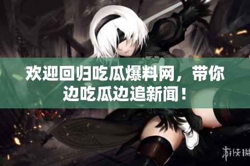 欢迎回归吃瓜爆料网，带你边吃瓜边追新闻！