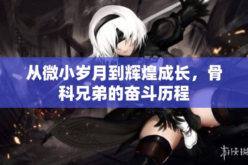 从微小岁月到辉煌成长，骨科兄弟的奋斗历程