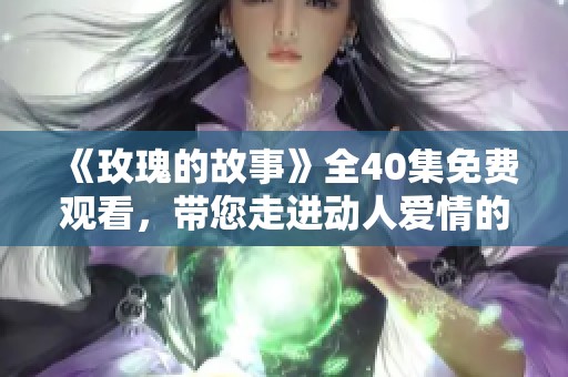 《玫瑰的故事》全40集免费观看，带您走进动人爱情的世界