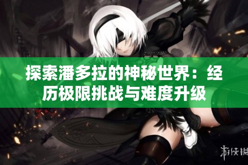 探索潘多拉的神秘世界：经历极限挑战与难度升级