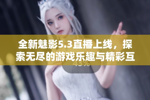 全新魅影5.3直播上线，探索无尽的游戏乐趣与精彩互动