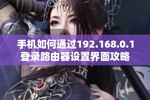 手机如何通过192.168.0.1登录路由器设置界面攻略