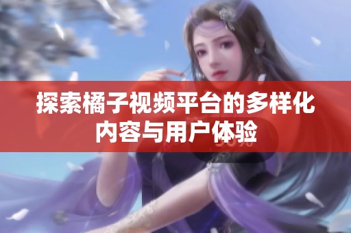 探索橘子视频平台的多样化内容与用户体验