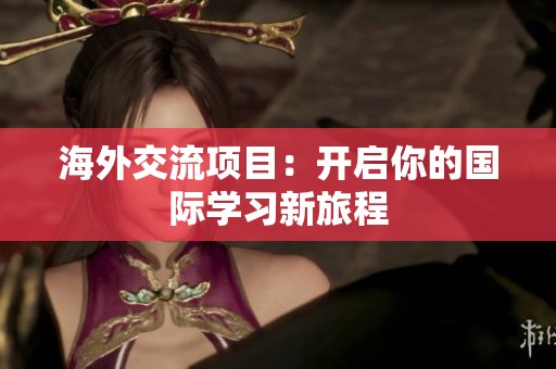 海外交流项目：开启你的国际学习新旅程