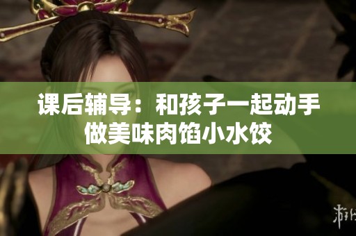 课后辅导：和孩子一起动手做美味肉馅小水饺